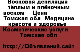 Восковая депиляция (тёплым и плёночным воском) › Цена ­ 150-1000 - Томская обл. Медицина, красота и здоровье » Косметические услуги   . Томская обл.